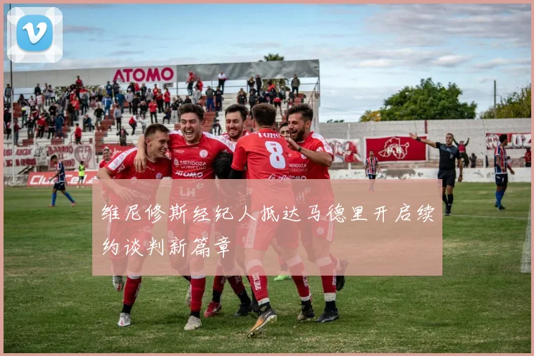 维尼修斯经纪人抵达马德里开启续约谈判新篇章