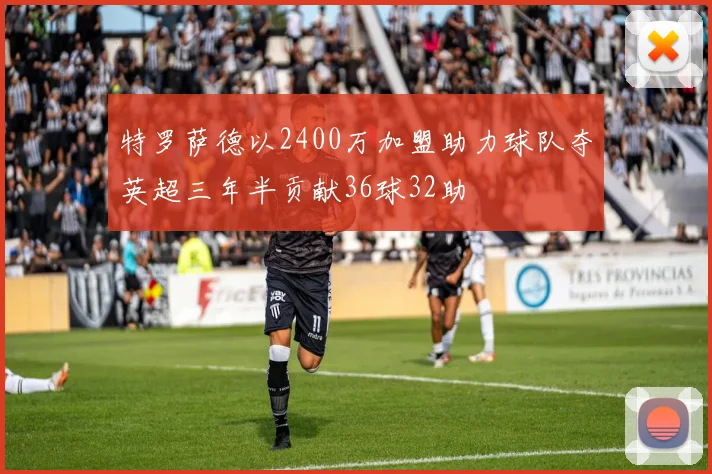 特罗萨德以2400万加盟助力球队夺英超三年半贡献36球32助