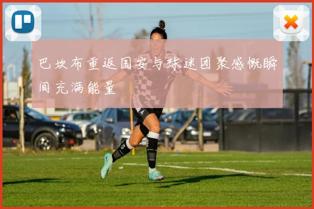巴坎布重返国安与球迷团聚感慨瞬间充满能量
