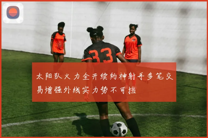太阳队火力全开续约神射手多笔交易增强外线实力势不可挡