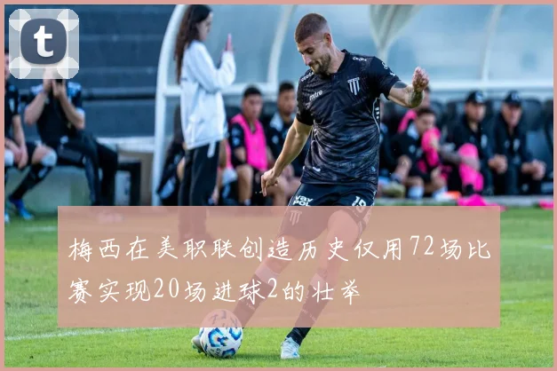梅西在美职联创造历史仅用72场比赛实现20场进球2的壮举
