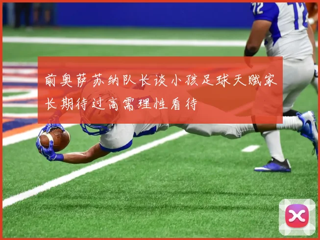 前奥萨苏纳队长谈小孩足球天赋家长期待过高需理性看待