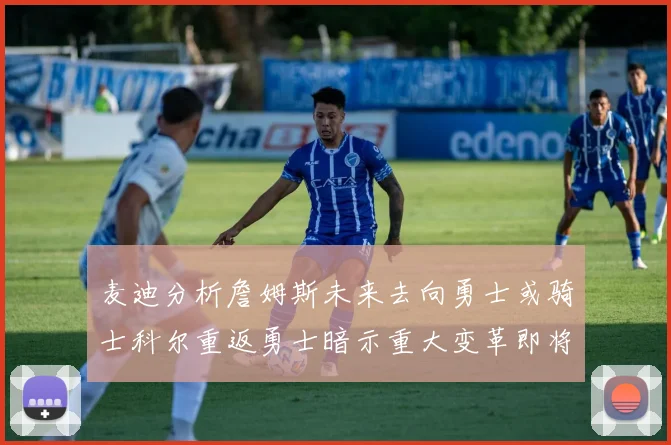 麦迪分析詹姆斯未来去向勇士或骑士科尔重返勇士暗示重大变革即将来临
