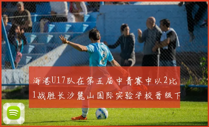 海港U17队在第五届中青赛中以2比1战胜长沙麓山国际实验学校晋级下一轮