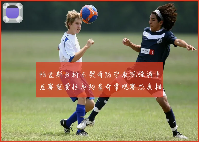 帕金斯分析东契奇防守表现强调季后赛重要性与约基奇常规赛态度相似