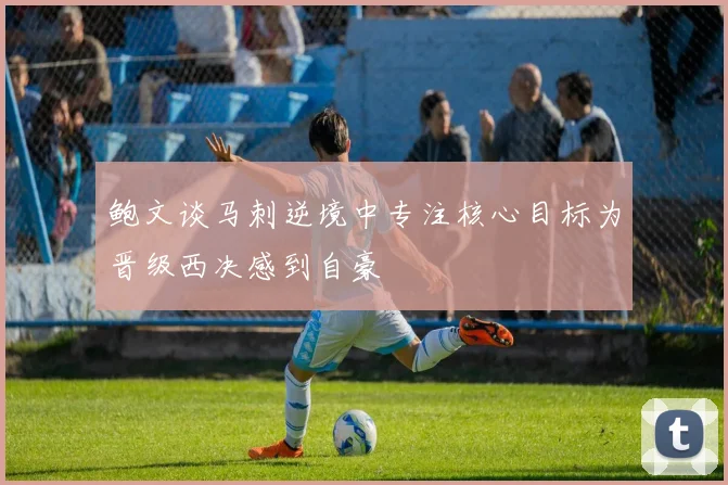 鲍文谈马刺逆境中专注核心目标为晋级西决感到自豪