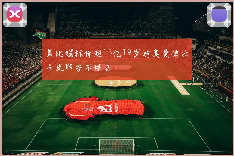 莱比锡标价超13亿19岁迪奥曼德让卡皮耶苦不堪言