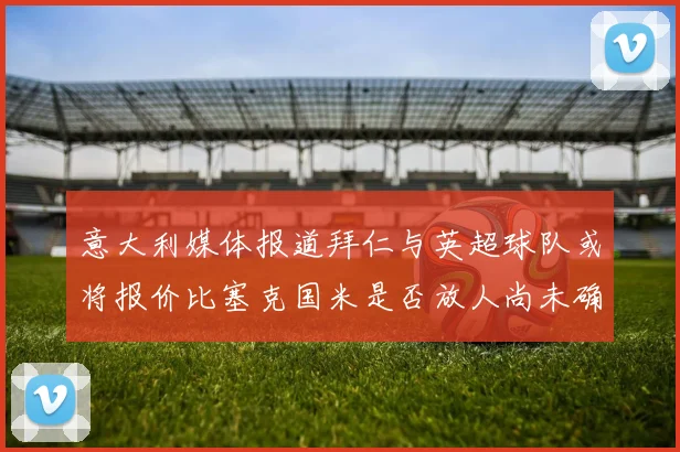 意大利媒体报道拜仁与英超球队或将报价比塞克国米是否放人尚未确定