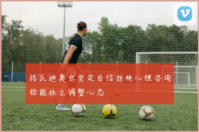 格瓦迪奥尔坚定自信拒绝心理咨询称能独立调整心态