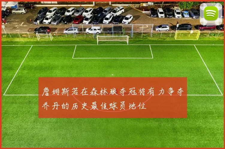 詹姆斯若在森林狼夺冠将有力争夺乔丹的历史最佳球员地位