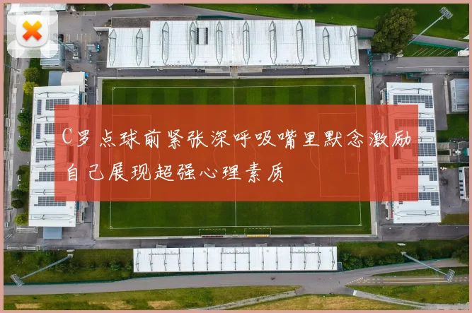 C罗点球前紧张深呼吸嘴里默念激励自己展现超强心理素质