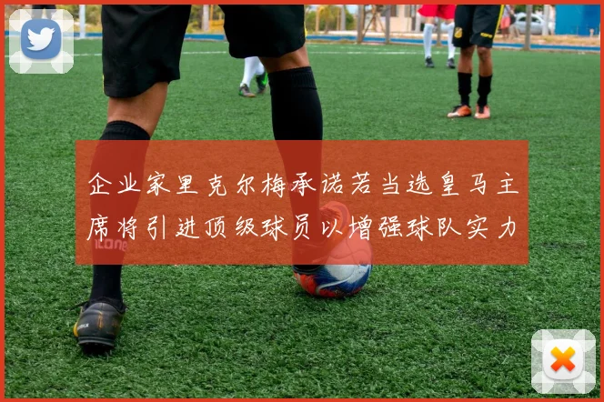 企业家里克尔梅承诺若当选皇马主席将引进顶级球员以增强球队实力
