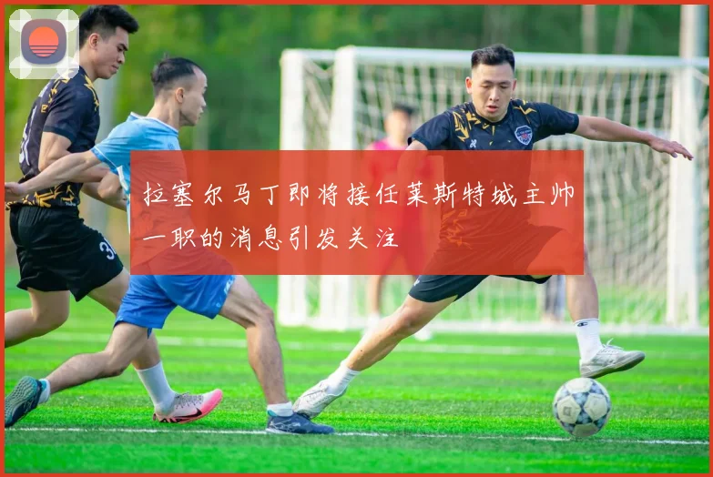 拉塞尔马丁即将接任莱斯特城主帅一职的消息引发关注