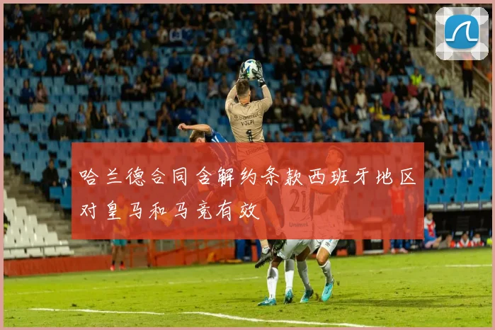 哈兰德合同含解约条款西班牙地区对皇马和马竞有效