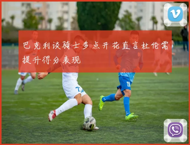巴克利谈骑士多点开花直言杜伦需提升得分表现