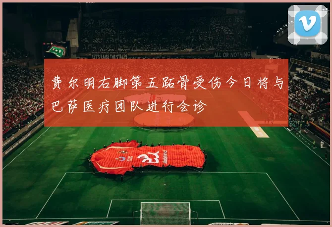 费尔明右脚第五跖骨受伤今日将与巴萨医疗团队进行会诊