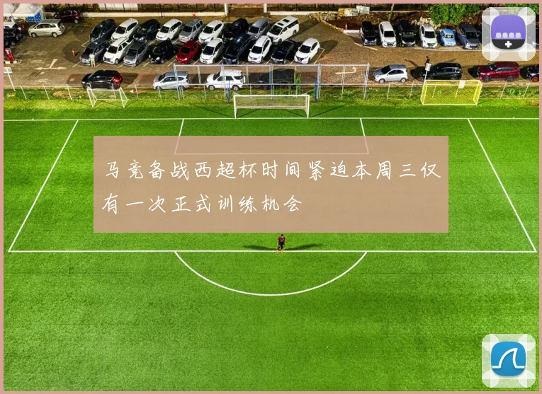 马竞备战西超杯时间紧迫本周三仅有一次正式训练机会