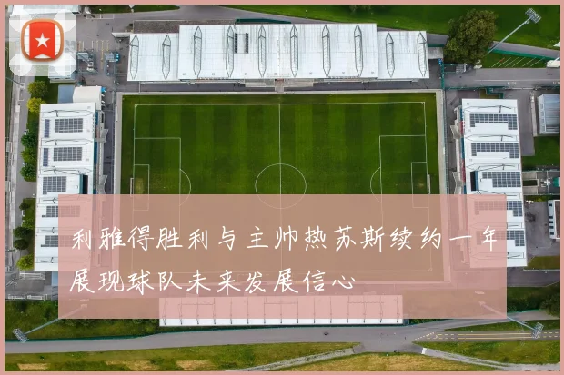 利雅得胜利与主帅热苏斯续约一年展现球队未来发展信心