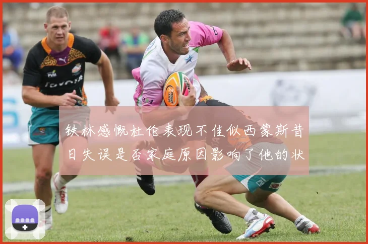 铁林感慨杜伦表现不佳似西蒙斯昔日失误是否家庭原因影响了他的状态