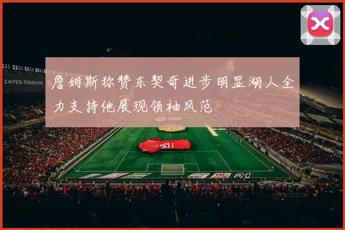 詹姆斯称赞东契奇进步明显湖人全力支持他展现领袖风范