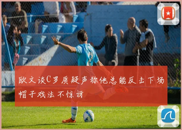 欧文谈C罗质疑声称他总能反击下场帽子戏法不惊讶