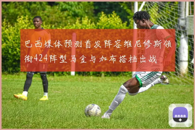 巴西媒体预测首发阵容维尼修斯领衔424阵型马金与加布搭档出战