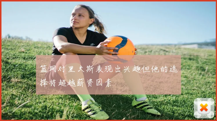 篮网对里夫斯表现出兴趣但他的选择将超越薪资因素