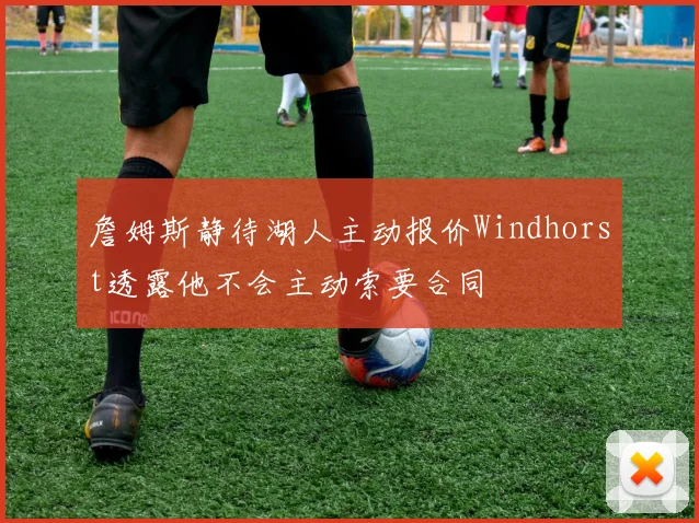 詹姆斯静待湖人主动报价Windhorst透露他不会主动索要合同