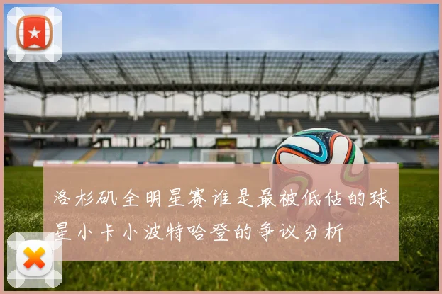 洛杉矶全明星赛谁是最被低估的球星小卡小波特哈登的争议分析