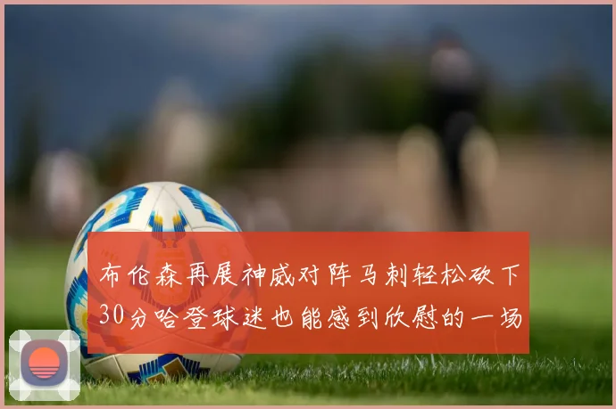 布伦森再展神威对阵马刺轻松砍下30分哈登球迷也能感到欣慰的一场比赛