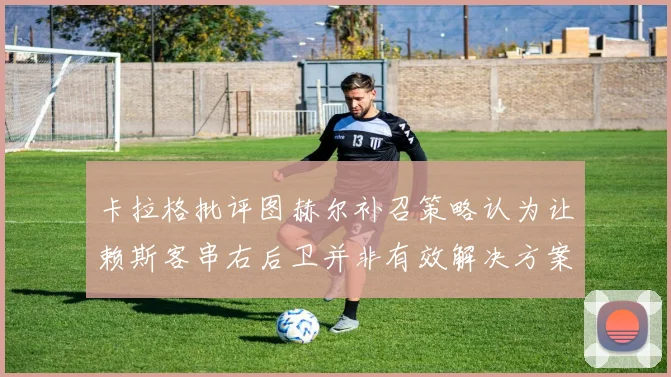 卡拉格批评图赫尔补召策略认为让赖斯客串右后卫并非有效解决方案