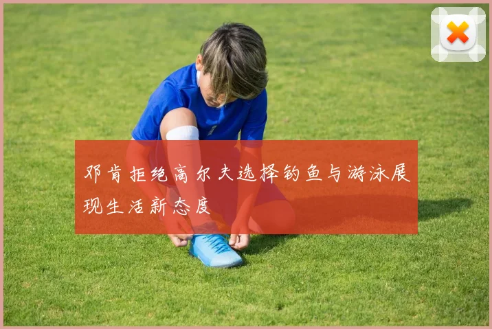 邓肯拒绝高尔夫选择钓鱼与游泳展现生活新态度
